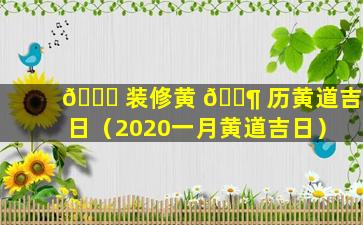 🐛 装修黄 🐶 历黄道吉日（2020一月黄道吉日）